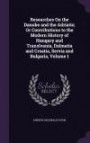 Researches On the Danube and the Adriatic; Or Contributions to the Modern History of Hungary and Translvania, Dalmatia and Croatia, Servia and Bulgaria, Volume 1