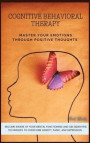 Cognitive Behavioral Therapy: Master Your Emotions Through Positive Thoughts. Become Aware of Your Mental Functioning and Use Scientific Techniques