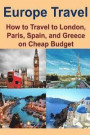 Europe Travel: How to Travel to London, Paris, Spain, and Greece on Cheap Budget: Europe Travel, London Travel, Paris Travel, Spain T