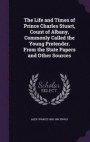 The Life and Times of Prince Charles Stuart, Count of Albany, Commonly Called the Young Pretender. from the State Papers and Other Sources