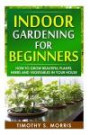 Indoor Gardening for Beginners: How to Grow Beautiful Plants, Herbs and Vegetables in your House