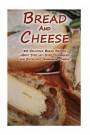 Bread And Cheese: 30 Delicious Bread Recipes + Best Step-by-Step Techniques For Excellent Homemade Cheese: (Cheese Making Techniques, Bread Baking ... Bread Recipes) (Bread Baking, Cheese Making)