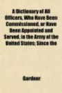 A Dictionary of All Officers, Who Have Been Commissioned, or Have Been Appointed and Served, in the Army of the United States; Since the