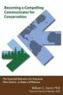 Becoming a Compelling Communicator for Conservation: The Essential Reference for Everyone Who Desires to Make a Difference