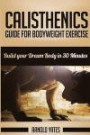 Calisthenics: Complete Guide for Bodyweight Exercise, Build Your Dream Body in 30 Minutes: Bodyweight exercise, Street workout, Bodyweight training, body weight strength