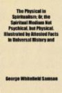 The Physical in Spiritualism; Or, the Spiritual Medium Not Psychical, but Physical. Illustrated by Attested Facts in Universal History and Confirmed ... in a Series of Letters to a Young Friend