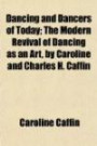 Dancing and Dancers of Today; The Modern Revival of Dancing as an Art, by Caroline and Charles H. Caffin