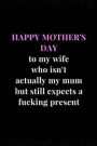 Happy Mother's Day to my wife who isn't actually my mum but still expects a fucking present: Black & Pink Mother's Day Gag Gift Funny Sarcasm Lined No