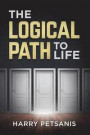 The Logical Path to Life: The Blueprint to Personal Transformation Boldly Challenging You to Look, Think and ACT from a Logical Versus an Emotio