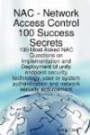 Network Access Control 100 Success Secrets - 100 Most Asked NAC Questions on Implementation and Deployment of unify endpoint security technology, user ... and network security enforcement