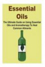 Essential Oils: The Ultimate Guide on Using Essential Oils and Aromatherapy To Heal Common Ailments: (Essential Oils, Essential Oils for Beginners, ... Aromatherapy, Aromatherapy for Beginners)