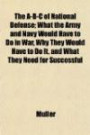 The A-B-C of National Defense; What the Army and Navy Would Have to Do in War, Why They Would Have to Do It, and What They Need for Successful