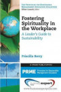 Fostering Spirituality in the Workplace: A Leader's Guide to Sustainability (Principles for Responsible Management Education Collection)