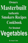 Owners Masterbuilt Authentic Smoker Recipes: Cookbook For Smoked Vegetables