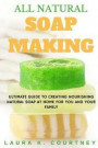 All Natural Soap Making: Ultimate Guide To Creating Nourishing Natural Soap At Home For You And Your Family - 25 Easy DIY Homemade Soap Recipes