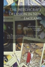 The Witchcraft Delusion in New England; Its Rise, Progress, and Termination, as Exhibited by Dr. Cotton Mather, in The Wonders of the Invisible World; and by Mr. Robert Calef, in His More Wonders of