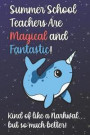 Summer School Teachers Are Magical and Fantastic! Kind of Like A Narwhal, But So Much Better!: Teacher Appreciation and School Education Themed Notebo