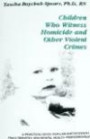 Children Who Witness Homicide and Other Violent Crimes: A Practical Guide for Law Enforcement, Child Services and Mental Health Professionals (A Practical Guide Series)