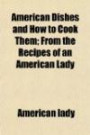 American Dishes and How to Cook Them; From the Recipes of an American Lady