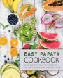 Easy Papaya Cookbook: 50 Delicious Tropical Papaya Recipes for Soups, Salsas, Jams, and Much More