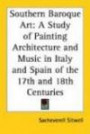 Southern Baroque Art: A Study of Painting Architecture And Music in Italy And Spain of the 17th And 18th Centuries