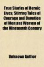 True Stories of Heroic Lives; Stirring Tales of Courage and Devotion of Men and Women of the Nineteenth Century