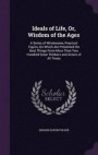 Ideals of Life, Or, Wisdom of the Ages: A Series of Wholesome, Practical Topics, On Which Are Presented the Best Things From More Than Two Hundred Great Thinkers and Actors of All Times