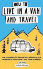 How to live in a van and travel: Live everywhere, be free and have adventures on a campervan or motorhome - your home on wheels