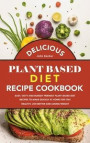Delicious Plant Based Diet Recipe Cookbook: Easy, Tasty and Budget Friendly Plant Based Diet Recipes to Make Quickly at Home for Stay Healthy, Live Be