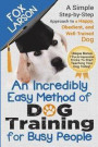 Dog Training: An Incredibly Easy Method of Dog Training for Busy People: A Simple Step-By-Step Approach to a Happy, Obedient, and We