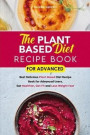 The Plant Based Diet Recipe Book For Advanced: Best Delicious Plant-Based Diet Recipe Book for Advanced Users. Eat Healthier, Get Fit and Lose Weight