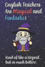 English Teachers Are Magical and Fantastic! Kind of Like A Wizard, But So Much Better!: Teacher Appreciation and School Education Themed Notebook and