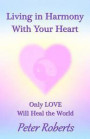 Living in Harmony With Your Heart: Only LOVE Will Heal the World
