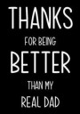 Thanks For Being Better Than My Real Dad: Funny Gag Gift, Birthday present for best Stepdad from stepson or stepdaughter Journal, beautifully lined pa