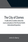The City of Domes; A walk with an architect about the courts and palaces of the Panama-Pacific International Exposition, with a discussion of its architecture, its sculpture, its mural decorations
