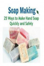 Soap Making: 25 Ways to Make Hand Soap Quickly and Safely: Soap Making, Soap Making Book, Soap Making Guide, Soap Making Tips, Soap