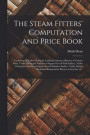 The Steam Fitters' Computation and Price Book; Consisting of Tables Giving the Cubical Contents of Rooms of Various Sizes, Tables Giving the Number of Square Feet of Wall Surface, Tables Giving the