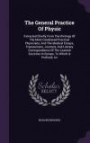 The General Practice Of Physic: Extracted Chiefly From The Writings Of The Most Celebrated Practical Physicians, And The Medical Essays, Transactions, ... Societies In Europe, To Which Is Prefixed, An