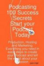 Podcasting 100 Success Secrets - Start your Podcast Today: Production, Hosting and Marketing. Everything you need in easy steps to create your Podcast and tell the world about your Passion