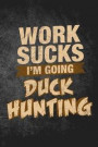 Work Sucks I'm Going Duck Hunting: Funny Hunting Journal For Waterfowl Bird Hunters: Blank Lined Notebook For Hunt Season To Write Notes & Writing