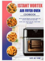 Istant Vortex Air Fryer Oven Cookbook: Mouth-Watering Recipes to Enjoy Crispy and Crunchy Foods with Guilt-Free. Air Fry, Bake, Roast and Grill Yummy