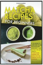 Matcha Recipes for Beginners: IF YOU DESIRE TO LEARN HOW TO USE THIS EXCELLENT INGREDIENT, I really don't know what you're waiting for... TRY NOW SO