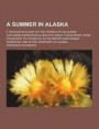 A Summer in Alaska; A Popular Account of the Travels of an Alaska Exploring Expedition Along the Great Yukon River, from Its Source to Its Mouth, in the British Northwest Territory, and in the